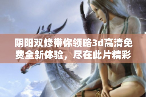 阴阳双修带你领略**高清免费全新体验，尽在此片精彩内容让人陶醉
