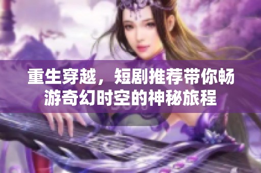 重生穿越，短剧推荐带你畅游奇幻时空的神秘旅程