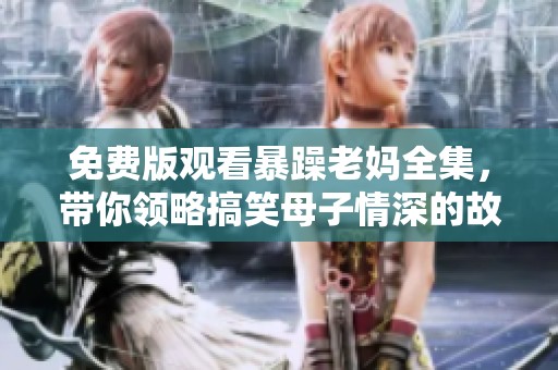 免费版观看暴躁老妈全集，带你领略搞笑母子情深的故事