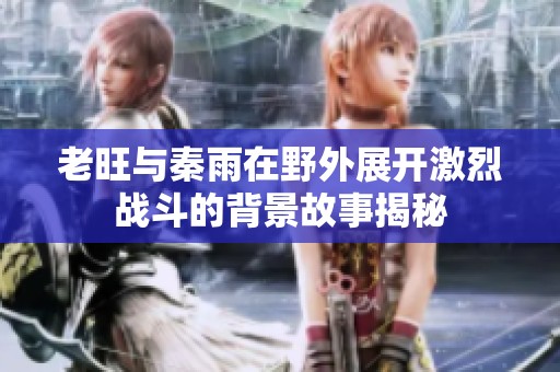 老旺与秦雨在野外展开激烈战斗的背景故事揭秘