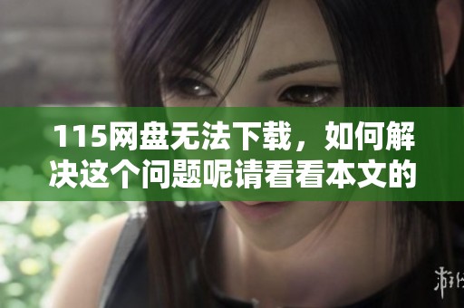 115网盘无法下载，如何解决这个问题呢请看看本文的详细分析和解决方案