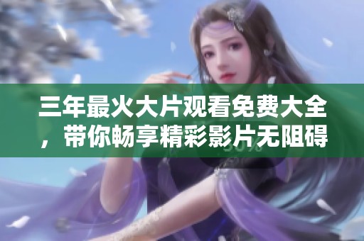 三年最火大片观看免费大全，带你畅享精彩影片无阻碍！
