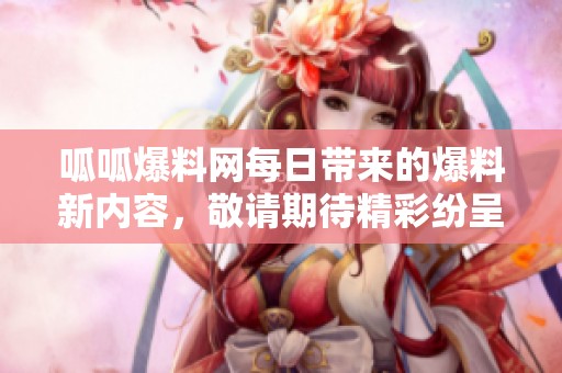 呱呱爆料网每日带来的爆料新内容，敬请期待精彩纷呈的最新消息！