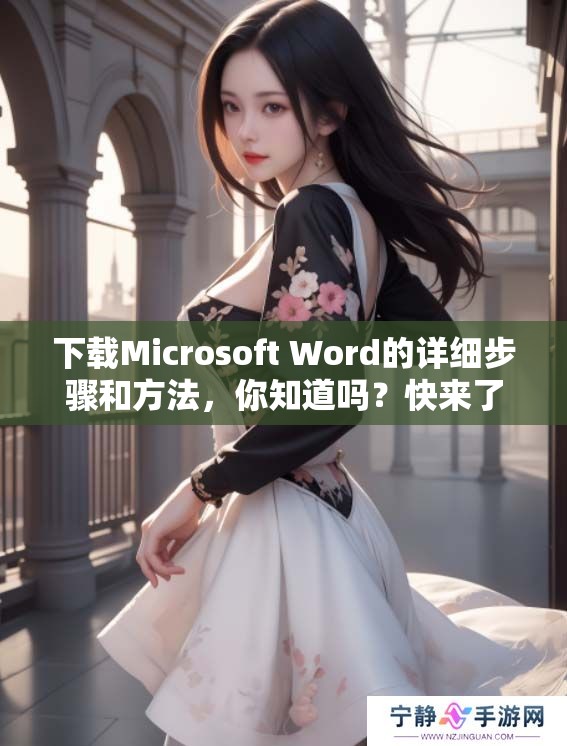 下载Microsoft Word的详细步骤和方法，你知道吗？快来了解一下！