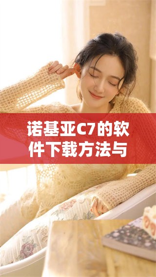 诺基亚C7的软件下载方法与资源指南，助您轻松获取所有相关应用