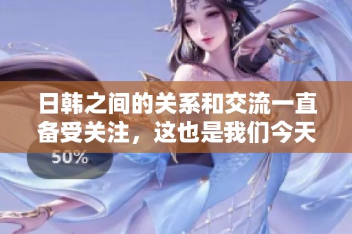 日韩之间的关系和交流一直备受关注，这也是我们今天讨论的重点。