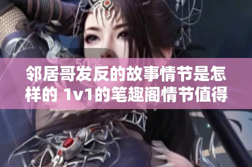 邻居哥发反的故事情节是怎样的 1v1的笔趣阁情节值得期待