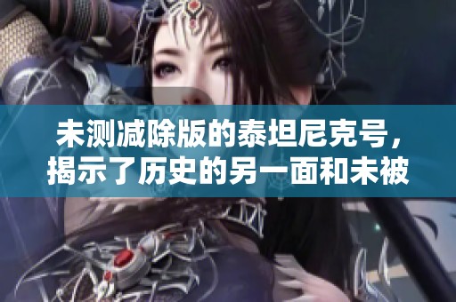 未测减除版的泰坦尼克号，揭示了历史的另一面和未被探索的故事