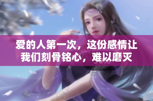 爱的人第一次，这份感情让我们刻骨铭心，难以磨灭