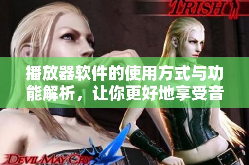 播放器软件的使用方式与功能解析，让你更好地享受音乐和视频体验