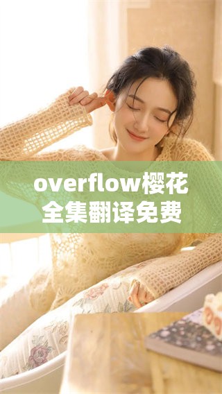 overflow樱花全集翻译免费获取，带你深入感受每一幕精彩内容！