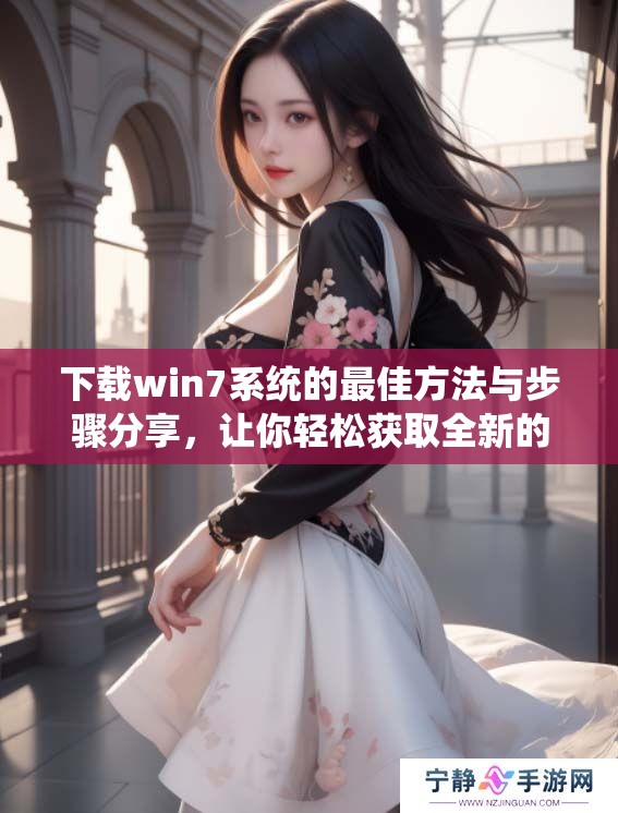 下载win7系统的最佳方法与步骤分享，让你轻松获取全新的系统体验