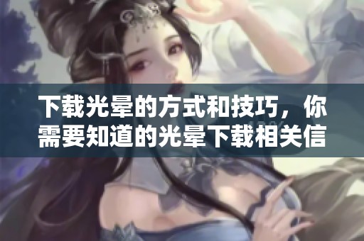 下载光晕的方式和技巧，你需要知道的光晕下载相关信息