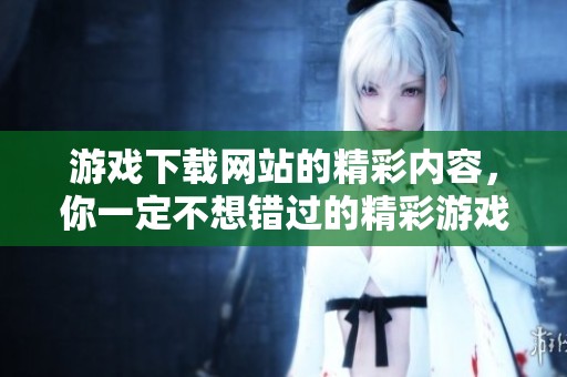 游戏下载网站的精彩内容，你一定不想错过的精彩游戏尽在此处