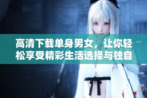 高清下载单身男女，让你轻松享受精彩生活选择与独自时光