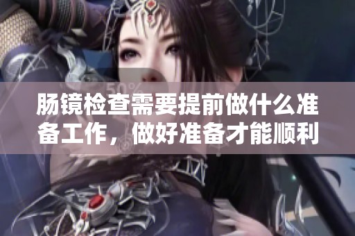 肠镜检查需要提前做什么准备工作，做好准备才能顺利进行肠镜检查