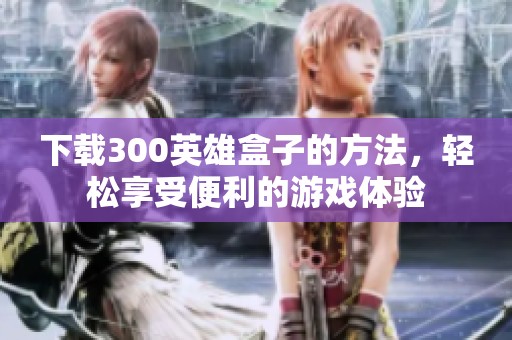 下载300英雄盒子的方法，轻松享受便利的游戏体验