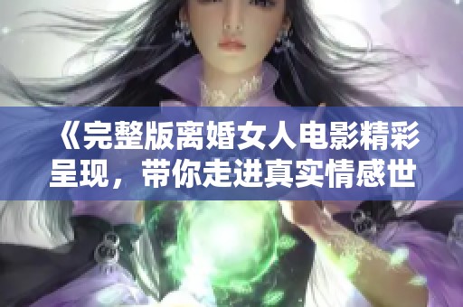 《完整版离婚女人电影精彩呈现，带你走进真实情感世界》