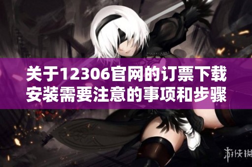 关于12306官网的订票下载安装需要注意的事项和步骤