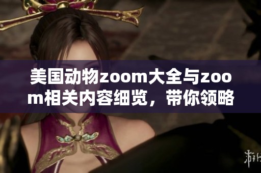 美国动物zoom大全与zoom相关内容细览，带你领略奇妙世界