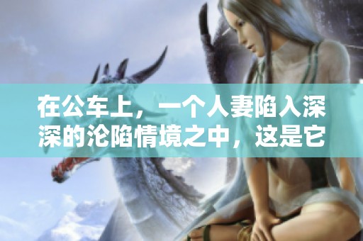 在公车上，一个人妻陷入深深的沦陷情境之中，这是它的完整版故事。