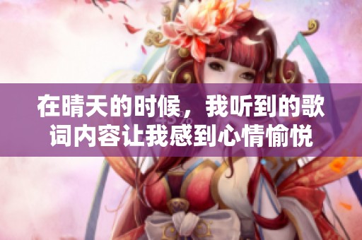 在晴天的时候，我听到的歌词内容让我感到心情愉悦