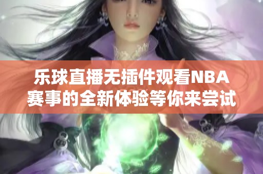乐球直播无插件观看NBA赛事的全新体验等你来尝试