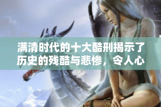 满清时代的十大酷刑揭示了历史的残酷与悲惨，令人心痛不已的真相在此。