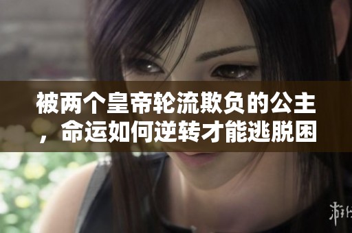被两个皇帝轮流欺负的公主，命运如何逆转才能逃脱困境
