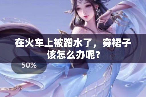 在火车上被蹭水了，穿裙子该怎么办呢？
