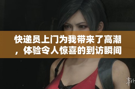 快递员上门为我带来了高潮，体验令人惊喜的到访瞬间