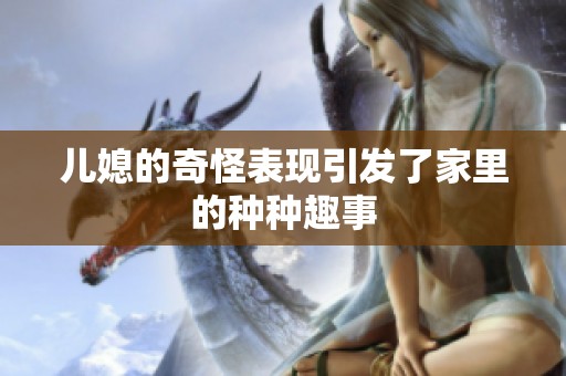 儿媳的奇怪表现引发了家里的种种趣事
