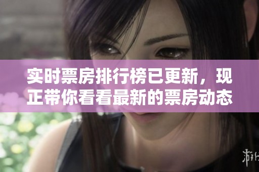 实时票房排行榜已更新，现正带你看看最新的票房动态！