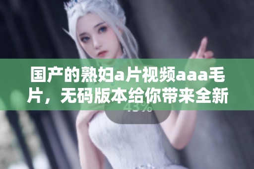 国产的****视频aaa**，**版本给你带来全新观看体验