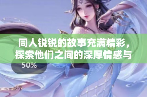 同人锐锐的故事充满精彩，探索他们之间的深厚情感与冒险。