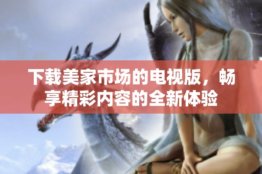 下载美家市场的电视版，畅享精彩内容的全新体验