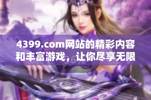 4399.com网站的精彩内容和丰富游戏，让你尽享无限乐趣和娱乐体验。