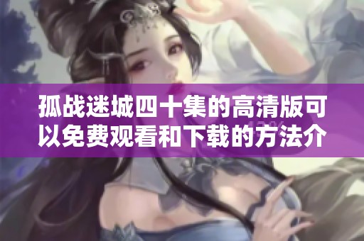 孤战迷城四十集的高清版可以免费观看和下载的方法介绍