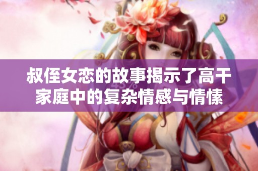 叔侄女恋的故事揭示了高干家庭中的复杂情感与情愫