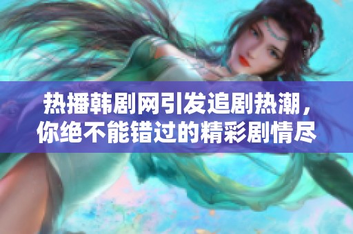 热播韩剧网引发追剧热潮，你绝不能错过的精彩剧情尽在其中