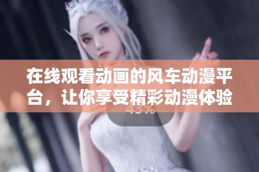 在线观看动画的风车动漫平台，让你享受精彩动漫体验