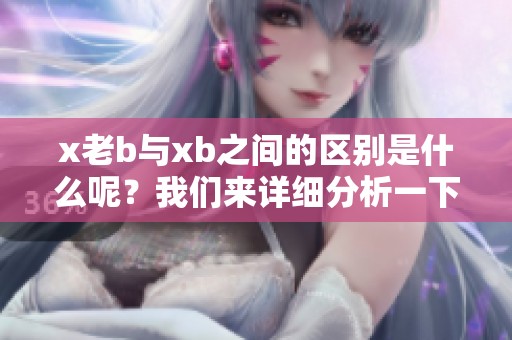 x老b与xb之间的区别是什么呢？我们来详细分析一下这两者的不同之处。