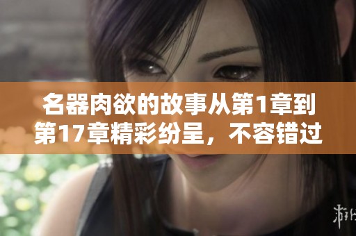名器肉欲的故事从第1章到第17章精彩纷呈，不容错过！
