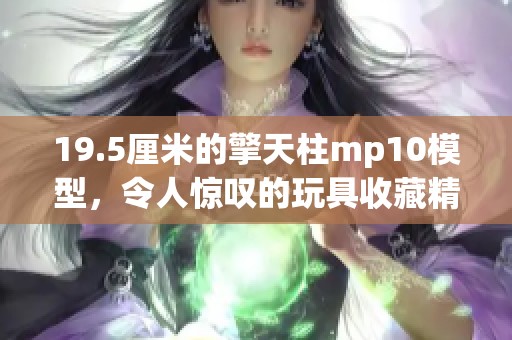 19.5厘米的擎天柱mp10模型，令人惊叹的玩具收藏精品