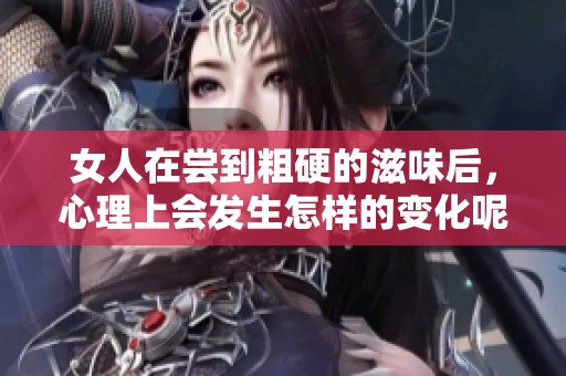 女人在尝到粗硬的滋味后，心理上会发生怎样的变化呢