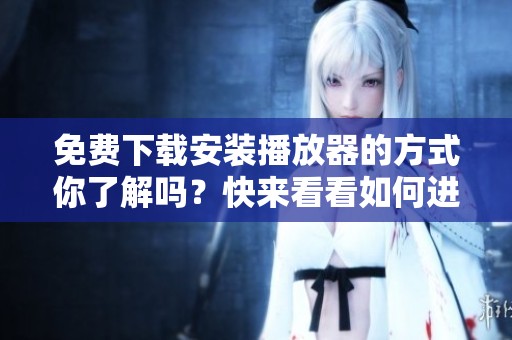 免费下载安装播放器的方式你了解吗？快来看看如何进行下载吧！