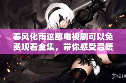 春风化雨这部电视剧可以免费观看全集，带你感受温暖的故事魅力