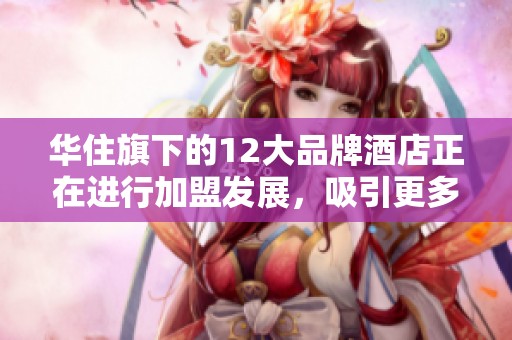华住旗下的12大品牌酒店正在进行加盟发展，吸引更多投资者加盟。