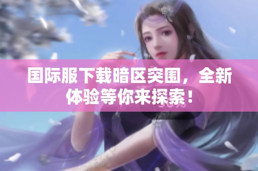 国际服下载暗区突围，全新体验等你来探索！