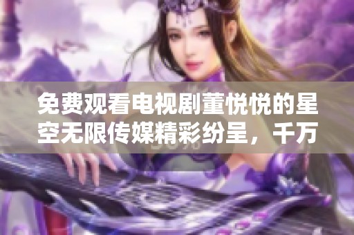 免费观看电视剧董悦悦的星空无限传媒精彩纷呈，千万不要错过哦